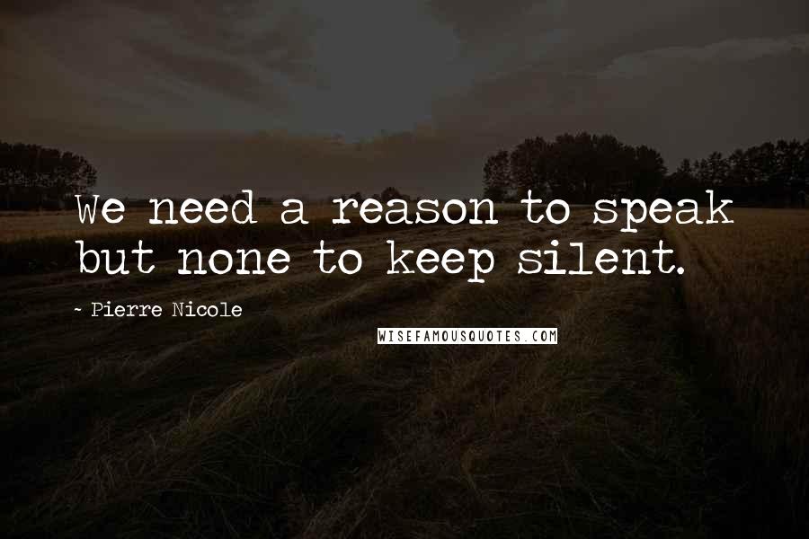 Pierre Nicole Quotes: We need a reason to speak but none to keep silent.