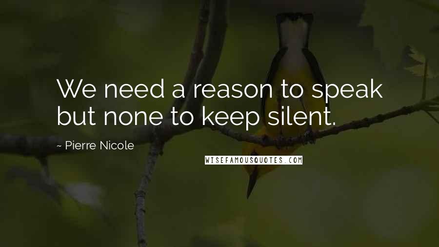 Pierre Nicole Quotes: We need a reason to speak but none to keep silent.