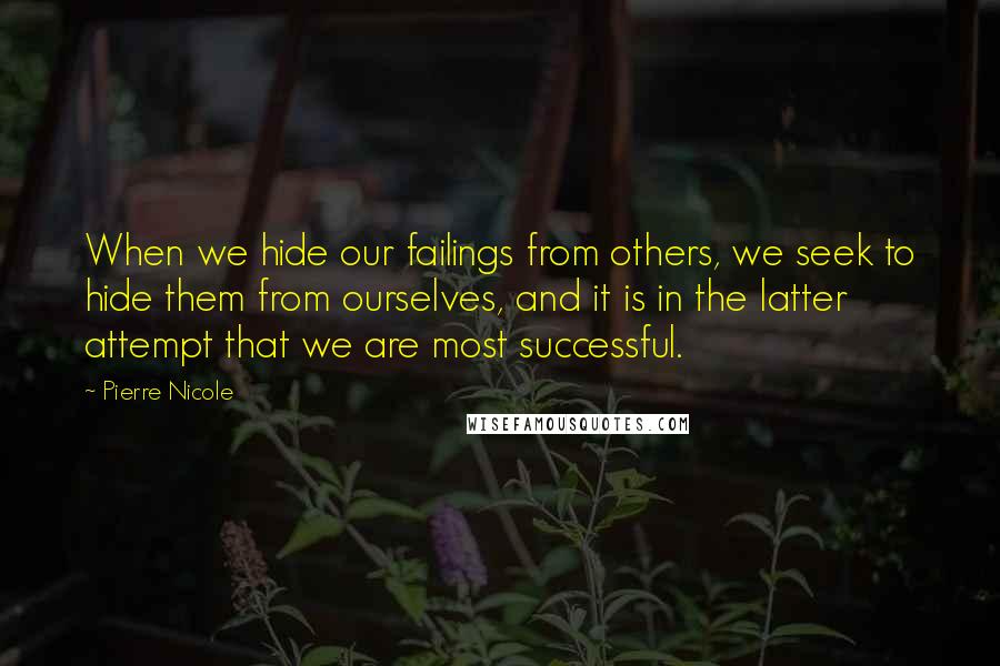 Pierre Nicole Quotes: When we hide our failings from others, we seek to hide them from ourselves, and it is in the latter attempt that we are most successful.