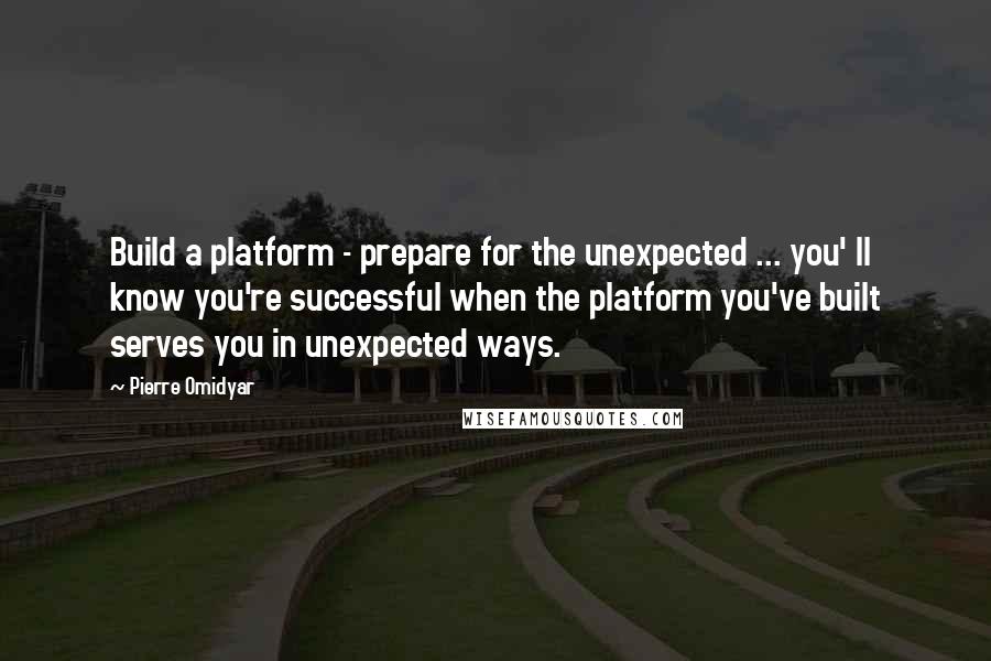 Pierre Omidyar Quotes: Build a platform - prepare for the unexpected ... you' ll know you're successful when the platform you've built serves you in unexpected ways.