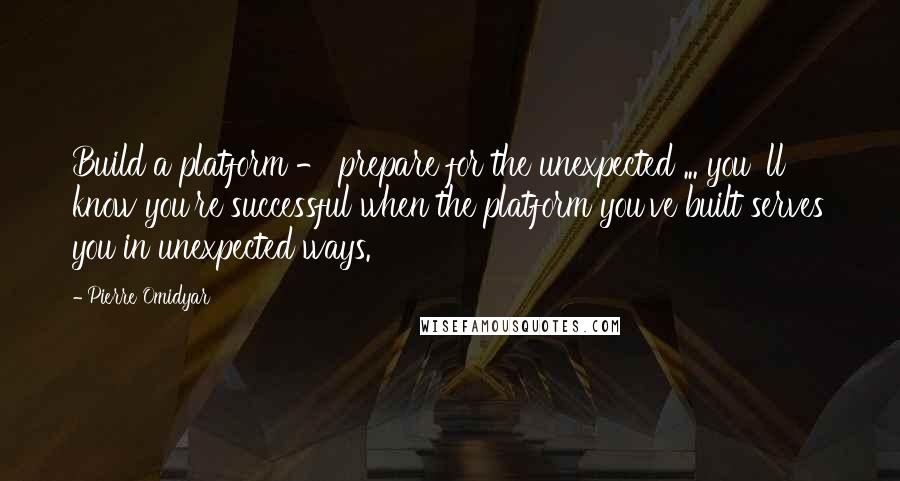 Pierre Omidyar Quotes: Build a platform - prepare for the unexpected ... you' ll know you're successful when the platform you've built serves you in unexpected ways.