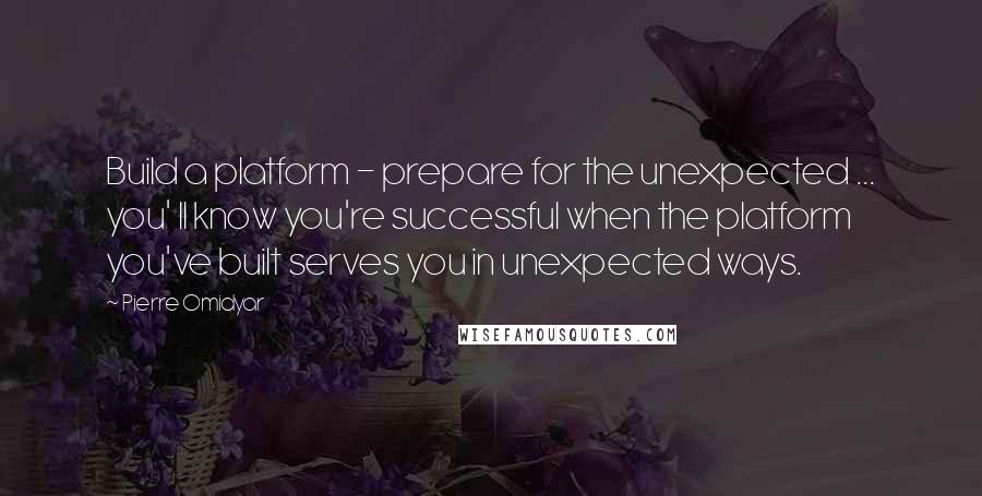 Pierre Omidyar Quotes: Build a platform - prepare for the unexpected ... you' ll know you're successful when the platform you've built serves you in unexpected ways.