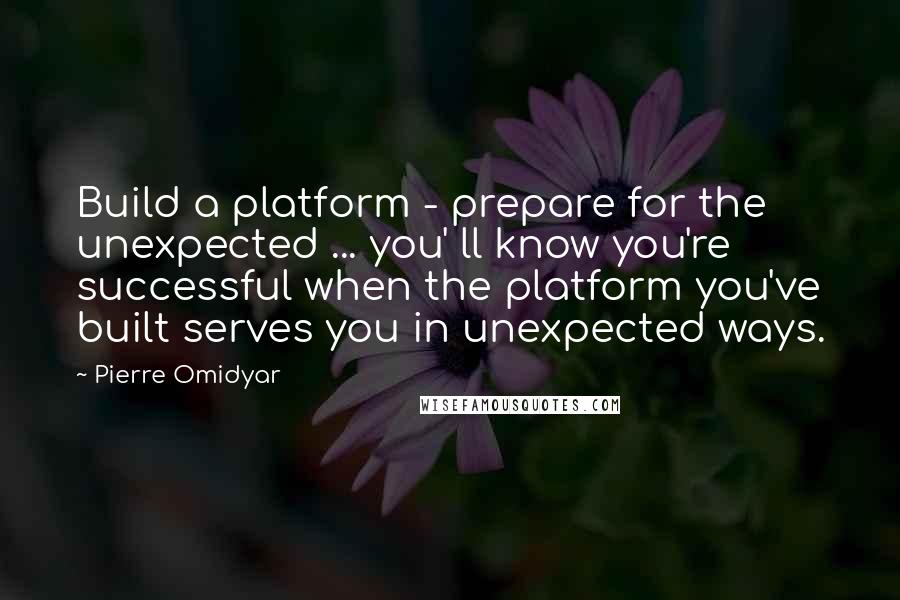 Pierre Omidyar Quotes: Build a platform - prepare for the unexpected ... you' ll know you're successful when the platform you've built serves you in unexpected ways.