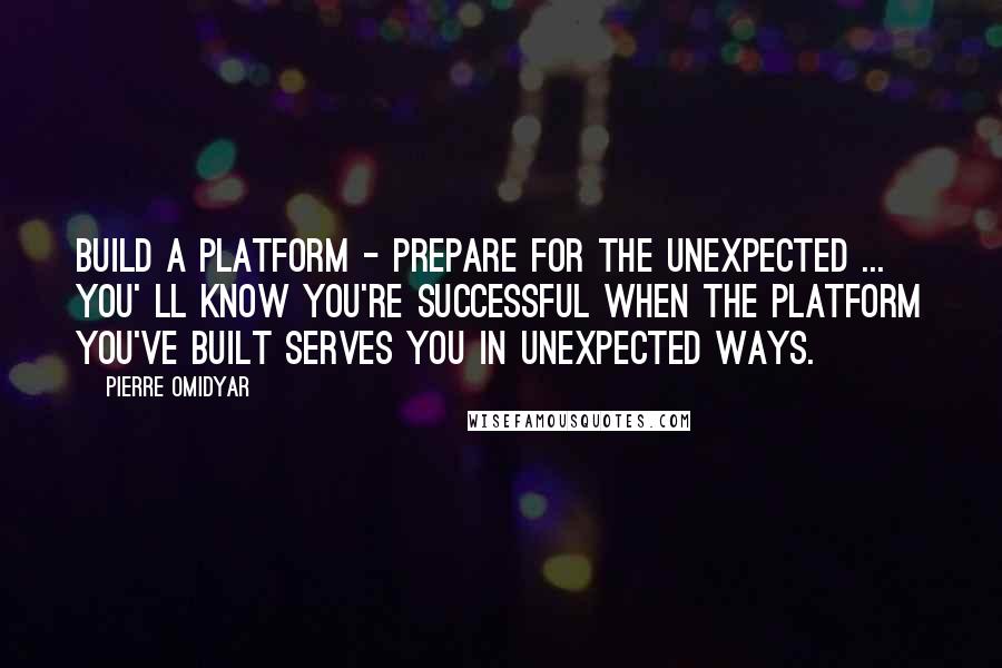 Pierre Omidyar Quotes: Build a platform - prepare for the unexpected ... you' ll know you're successful when the platform you've built serves you in unexpected ways.