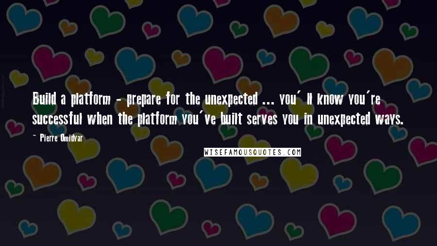 Pierre Omidyar Quotes: Build a platform - prepare for the unexpected ... you' ll know you're successful when the platform you've built serves you in unexpected ways.