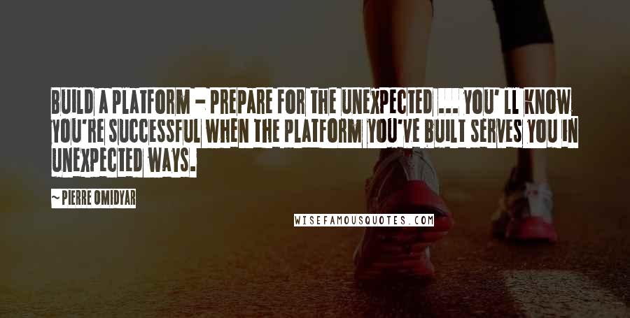 Pierre Omidyar Quotes: Build a platform - prepare for the unexpected ... you' ll know you're successful when the platform you've built serves you in unexpected ways.