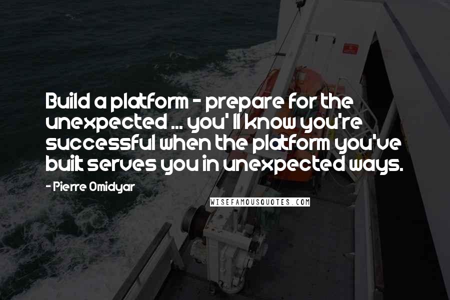 Pierre Omidyar Quotes: Build a platform - prepare for the unexpected ... you' ll know you're successful when the platform you've built serves you in unexpected ways.