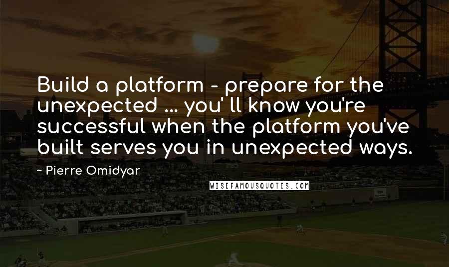 Pierre Omidyar Quotes: Build a platform - prepare for the unexpected ... you' ll know you're successful when the platform you've built serves you in unexpected ways.