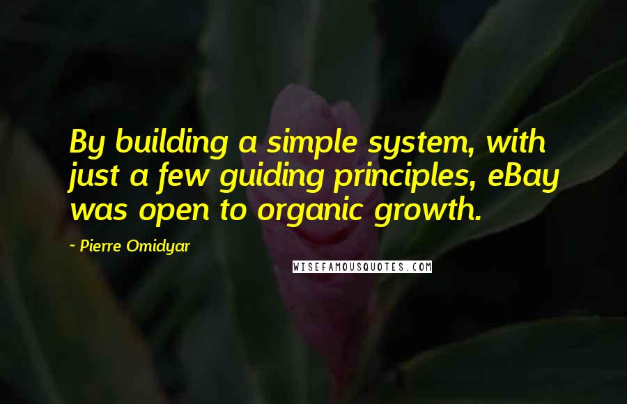 Pierre Omidyar Quotes: By building a simple system, with just a few guiding principles, eBay was open to organic growth.