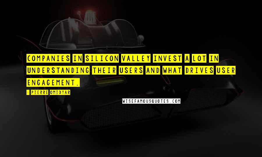 Pierre Omidyar Quotes: Companies in Silicon Valley invest a lot in understanding their users and what drives user engagement.