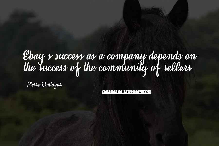 Pierre Omidyar Quotes: Ebay's success as a company depends on the success of the community of sellers.