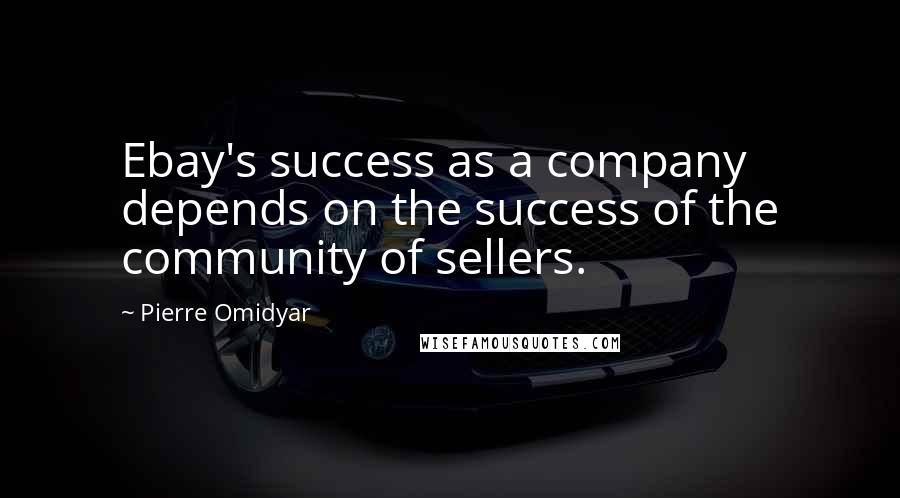 Pierre Omidyar Quotes: Ebay's success as a company depends on the success of the community of sellers.