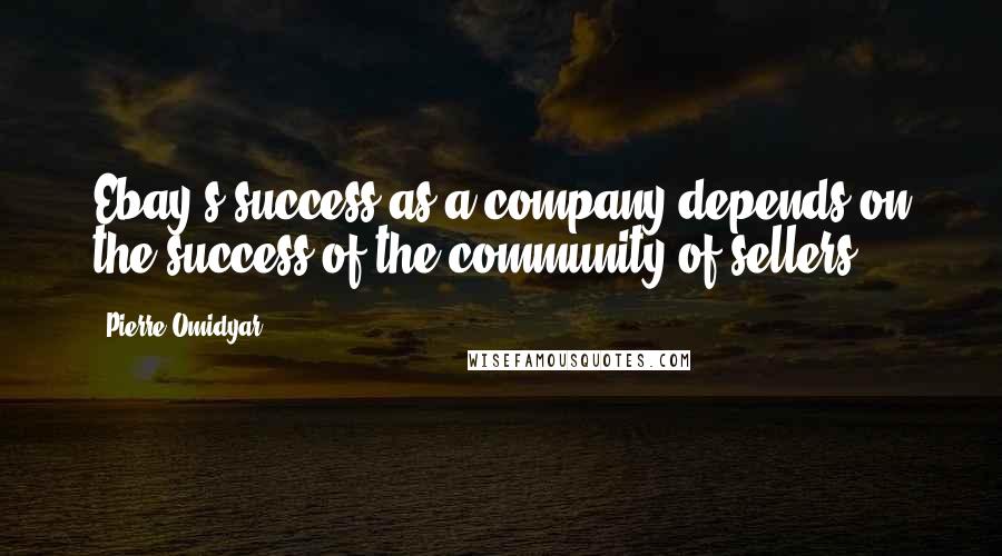 Pierre Omidyar Quotes: Ebay's success as a company depends on the success of the community of sellers.