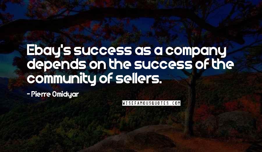 Pierre Omidyar Quotes: Ebay's success as a company depends on the success of the community of sellers.