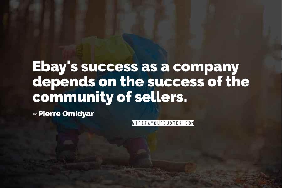 Pierre Omidyar Quotes: Ebay's success as a company depends on the success of the community of sellers.