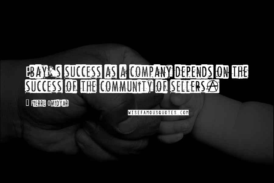 Pierre Omidyar Quotes: Ebay's success as a company depends on the success of the community of sellers.
