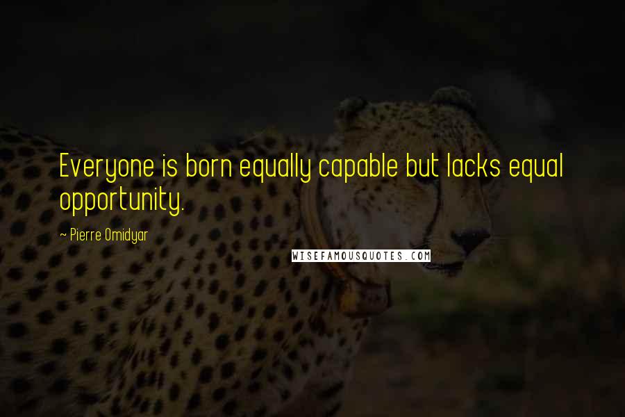 Pierre Omidyar Quotes: Everyone is born equally capable but lacks equal opportunity.