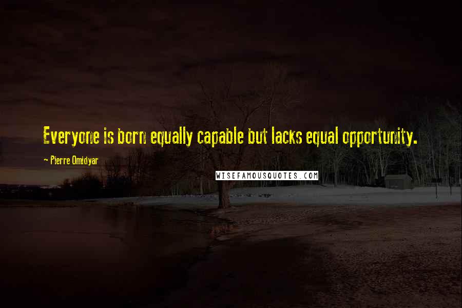 Pierre Omidyar Quotes: Everyone is born equally capable but lacks equal opportunity.