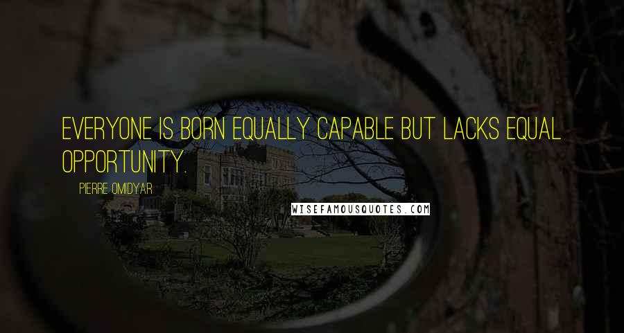 Pierre Omidyar Quotes: Everyone is born equally capable but lacks equal opportunity.