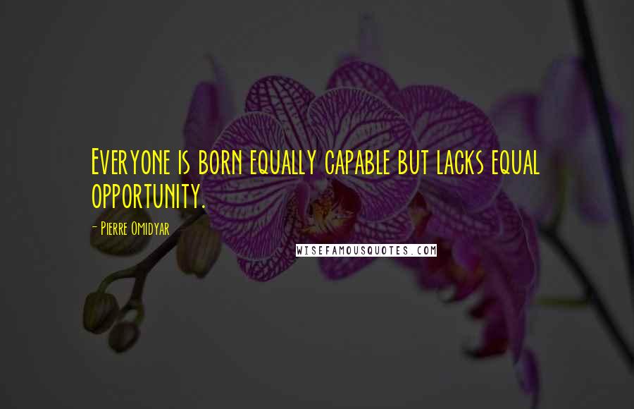 Pierre Omidyar Quotes: Everyone is born equally capable but lacks equal opportunity.