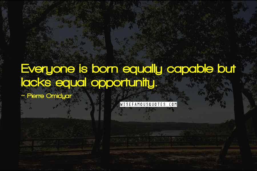 Pierre Omidyar Quotes: Everyone is born equally capable but lacks equal opportunity.