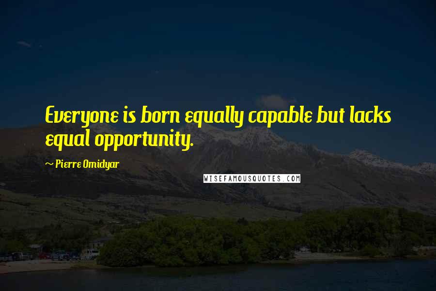 Pierre Omidyar Quotes: Everyone is born equally capable but lacks equal opportunity.