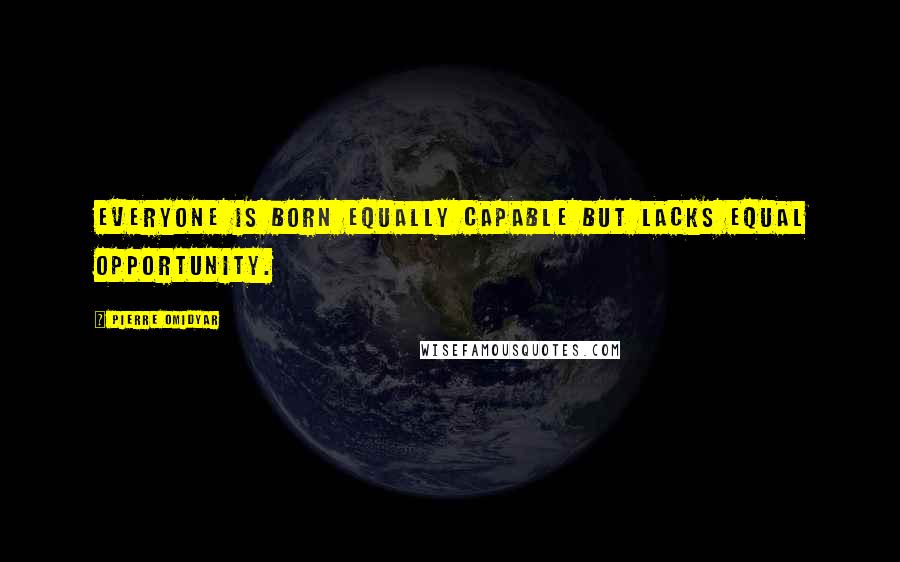 Pierre Omidyar Quotes: Everyone is born equally capable but lacks equal opportunity.