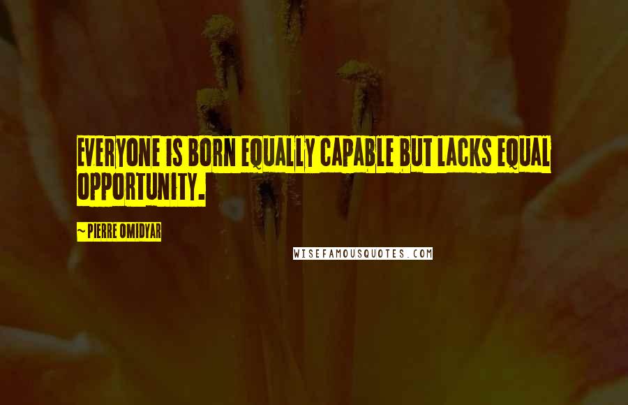 Pierre Omidyar Quotes: Everyone is born equally capable but lacks equal opportunity.