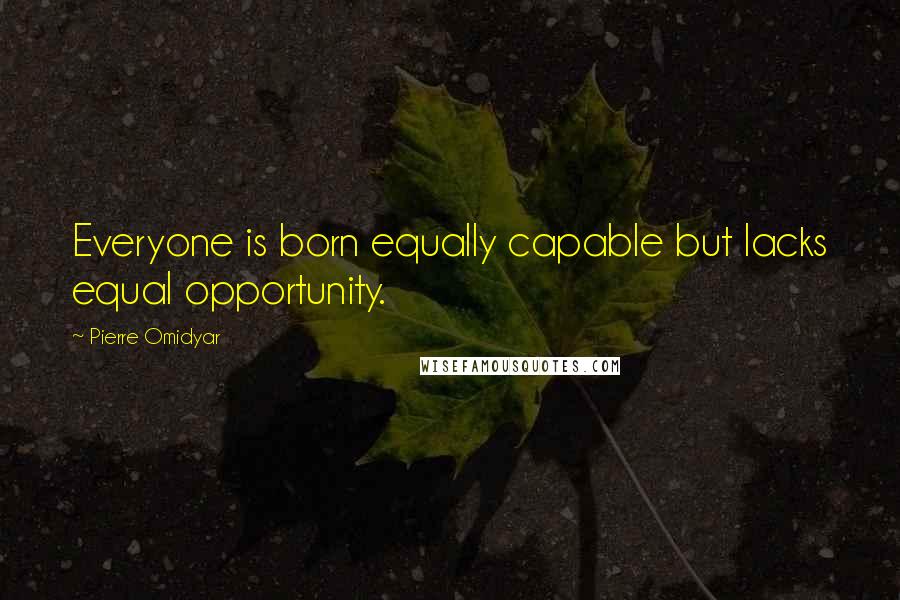 Pierre Omidyar Quotes: Everyone is born equally capable but lacks equal opportunity.