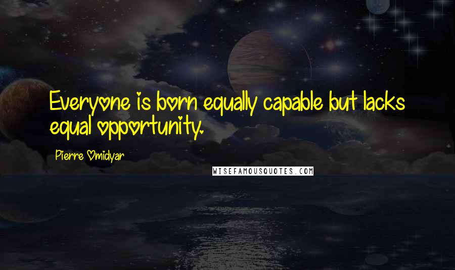 Pierre Omidyar Quotes: Everyone is born equally capable but lacks equal opportunity.