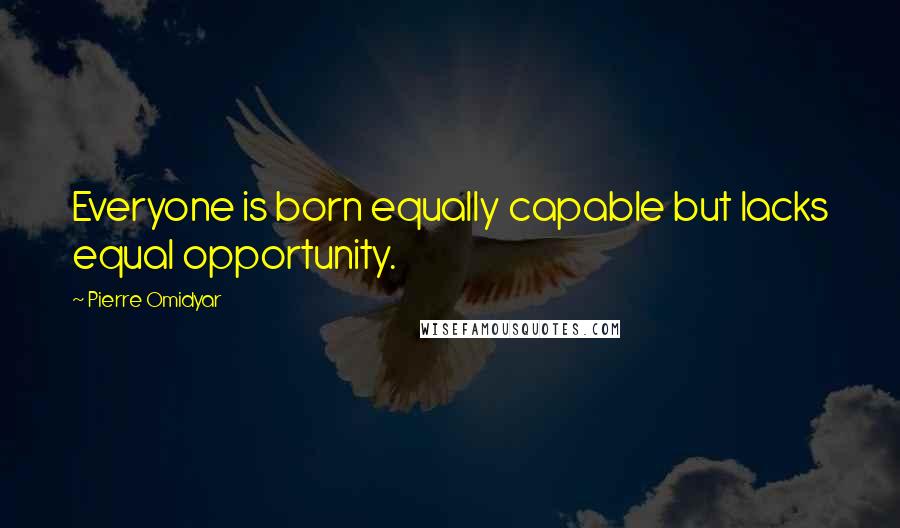 Pierre Omidyar Quotes: Everyone is born equally capable but lacks equal opportunity.