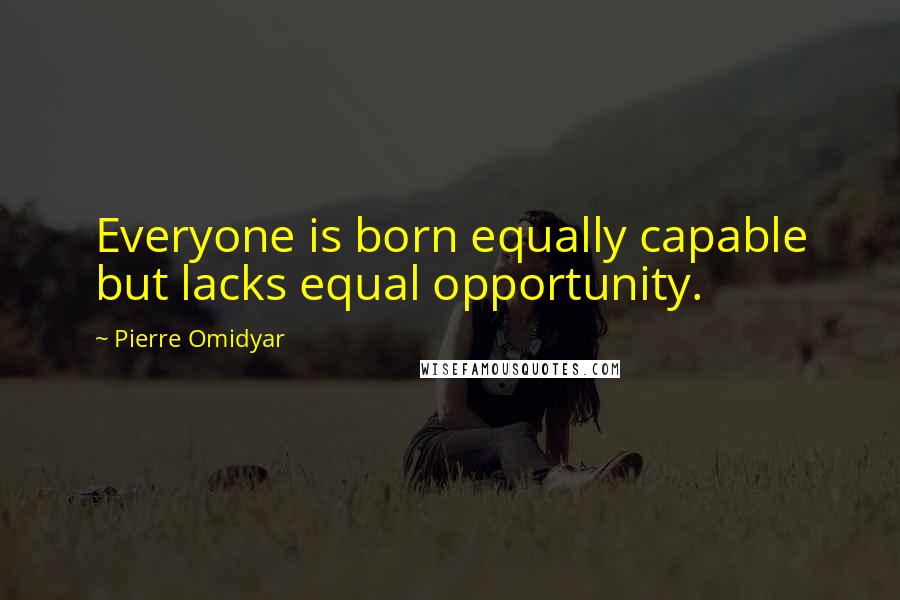 Pierre Omidyar Quotes: Everyone is born equally capable but lacks equal opportunity.