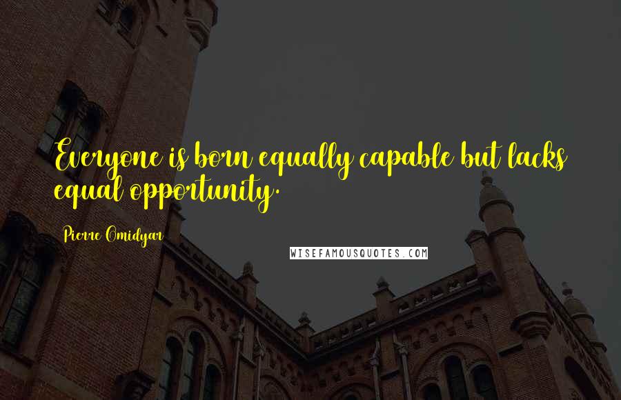 Pierre Omidyar Quotes: Everyone is born equally capable but lacks equal opportunity.