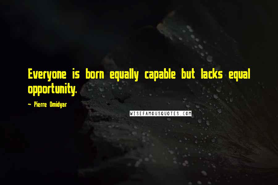 Pierre Omidyar Quotes: Everyone is born equally capable but lacks equal opportunity.