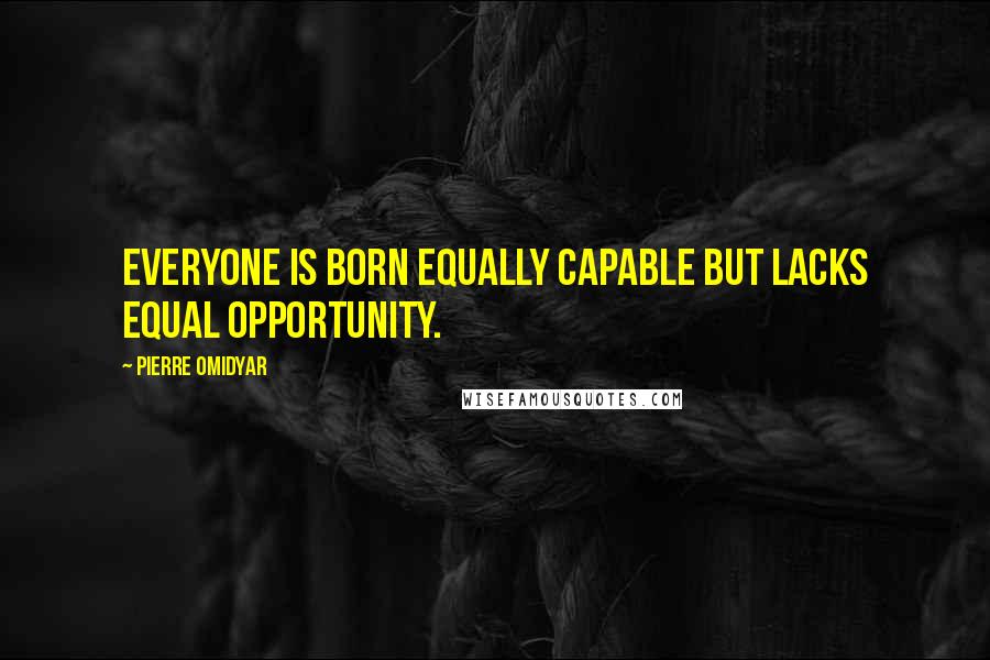 Pierre Omidyar Quotes: Everyone is born equally capable but lacks equal opportunity.