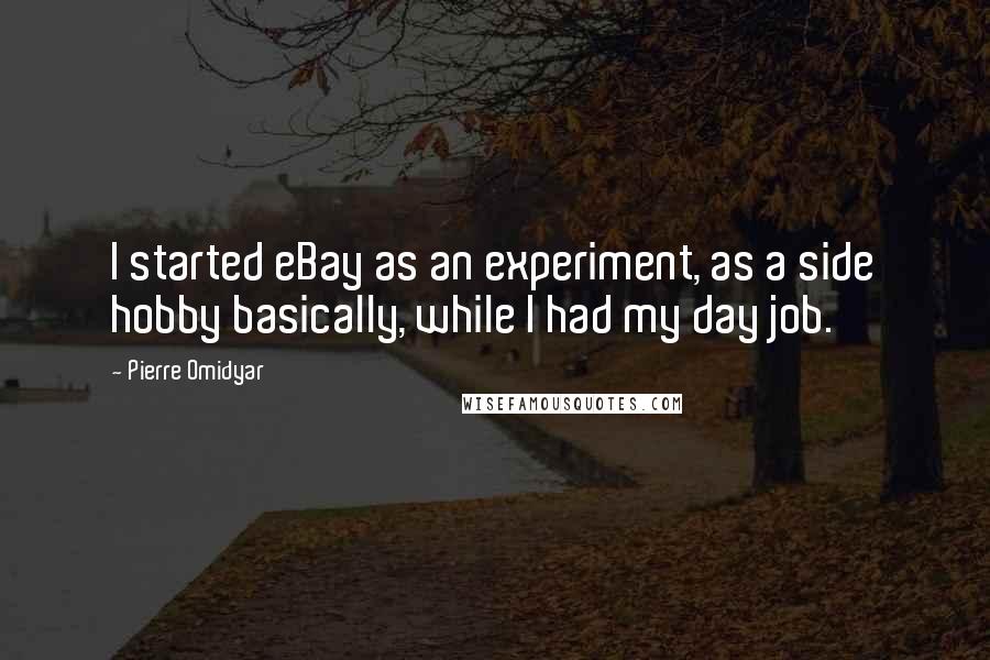 Pierre Omidyar Quotes: I started eBay as an experiment, as a side hobby basically, while I had my day job.