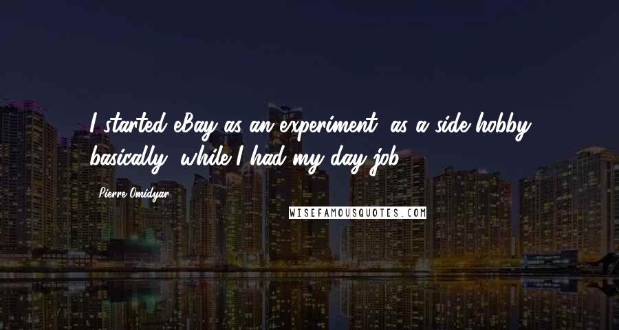 Pierre Omidyar Quotes: I started eBay as an experiment, as a side hobby basically, while I had my day job.