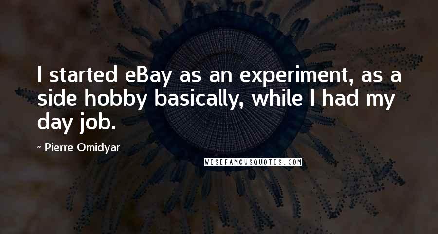 Pierre Omidyar Quotes: I started eBay as an experiment, as a side hobby basically, while I had my day job.