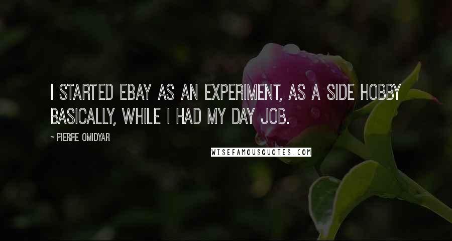 Pierre Omidyar Quotes: I started eBay as an experiment, as a side hobby basically, while I had my day job.