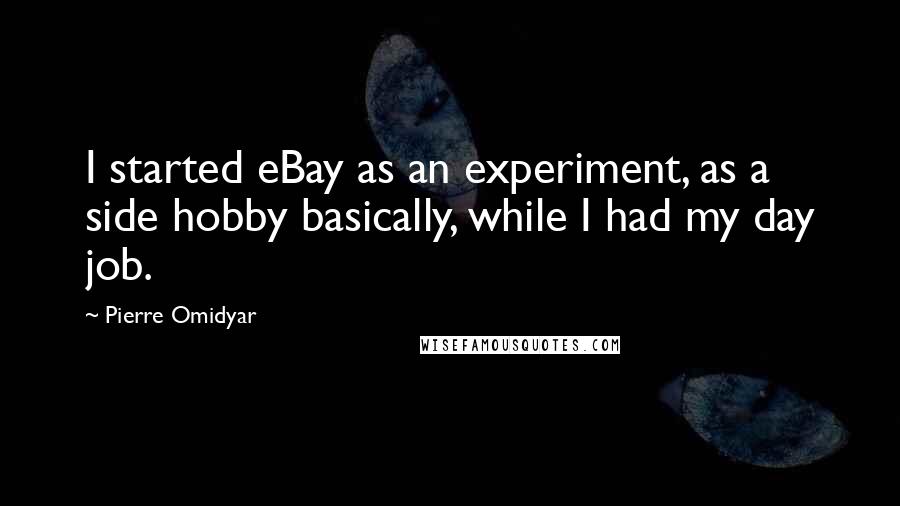 Pierre Omidyar Quotes: I started eBay as an experiment, as a side hobby basically, while I had my day job.