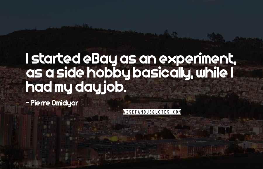 Pierre Omidyar Quotes: I started eBay as an experiment, as a side hobby basically, while I had my day job.