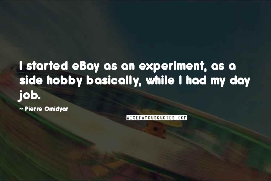 Pierre Omidyar Quotes: I started eBay as an experiment, as a side hobby basically, while I had my day job.