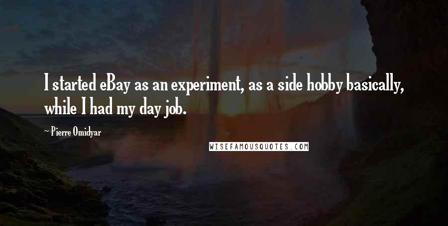 Pierre Omidyar Quotes: I started eBay as an experiment, as a side hobby basically, while I had my day job.