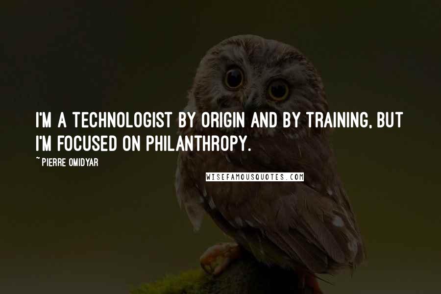 Pierre Omidyar Quotes: I'm a technologist by origin and by training, but I'm focused on philanthropy.
