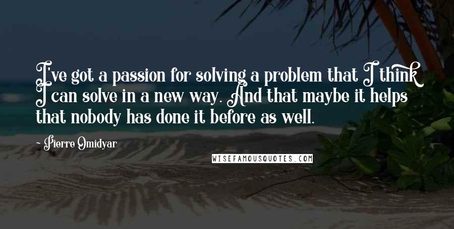 Pierre Omidyar Quotes: I've got a passion for solving a problem that I think I can solve in a new way. And that maybe it helps that nobody has done it before as well.