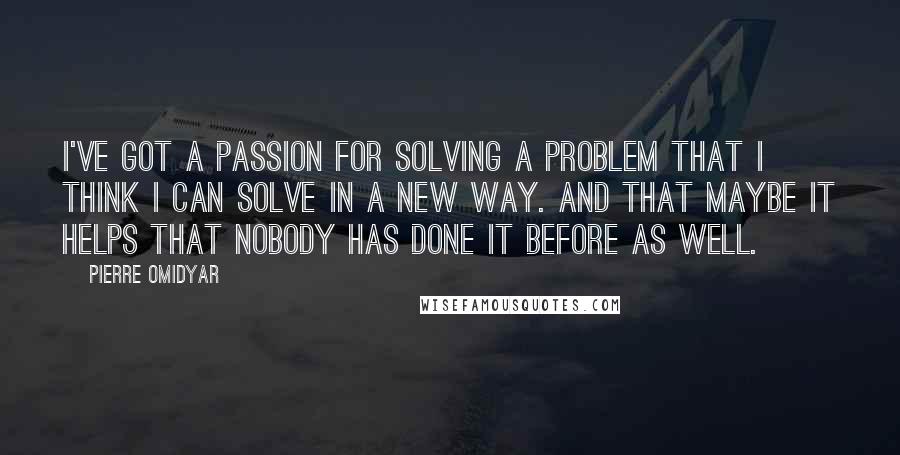 Pierre Omidyar Quotes: I've got a passion for solving a problem that I think I can solve in a new way. And that maybe it helps that nobody has done it before as well.