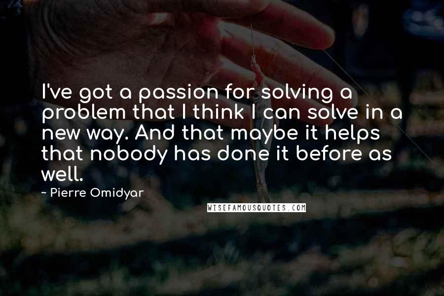 Pierre Omidyar Quotes: I've got a passion for solving a problem that I think I can solve in a new way. And that maybe it helps that nobody has done it before as well.