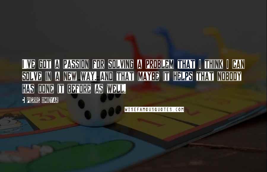 Pierre Omidyar Quotes: I've got a passion for solving a problem that I think I can solve in a new way. And that maybe it helps that nobody has done it before as well.