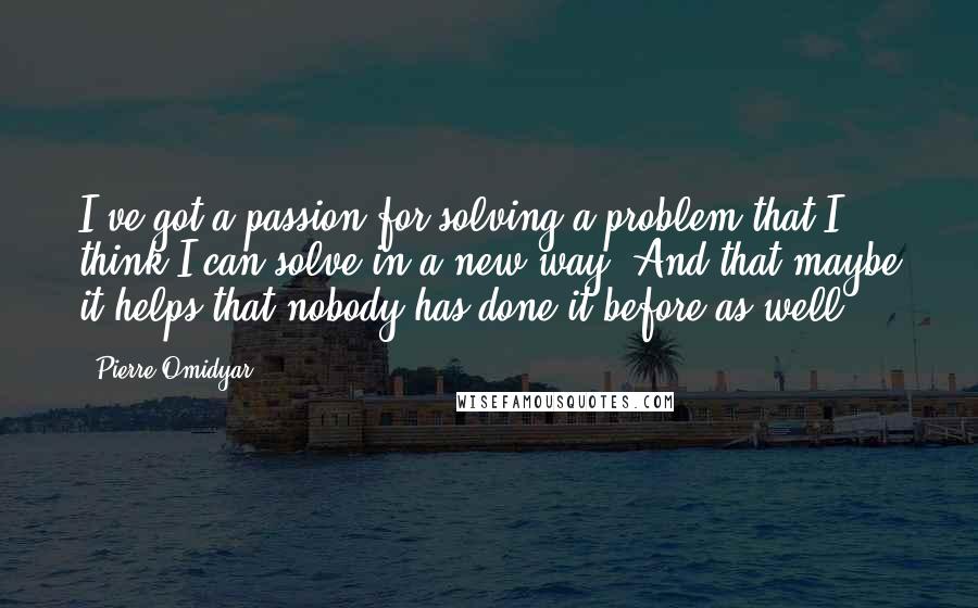 Pierre Omidyar Quotes: I've got a passion for solving a problem that I think I can solve in a new way. And that maybe it helps that nobody has done it before as well.