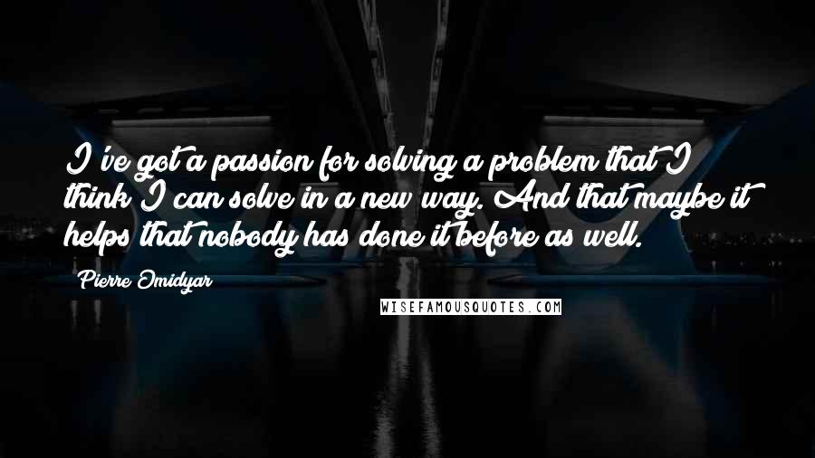 Pierre Omidyar Quotes: I've got a passion for solving a problem that I think I can solve in a new way. And that maybe it helps that nobody has done it before as well.